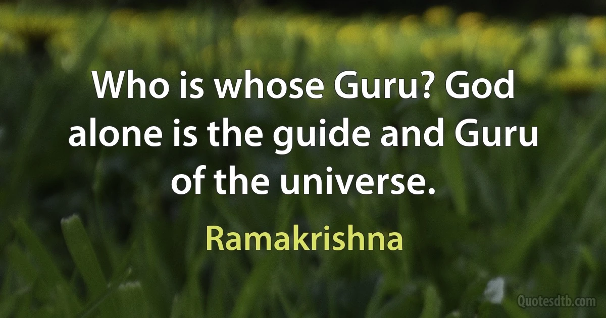 Who is whose Guru? God alone is the guide and Guru of the universe. (Ramakrishna)