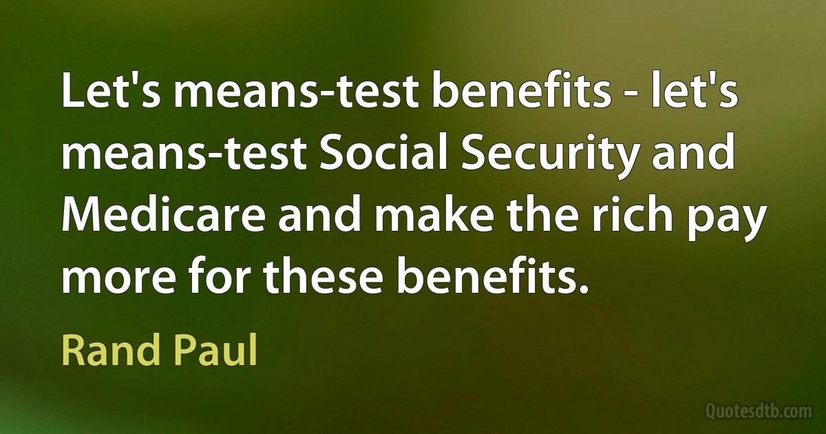 Let's means-test benefits - let's means-test Social Security and Medicare and make the rich pay more for these benefits. (Rand Paul)