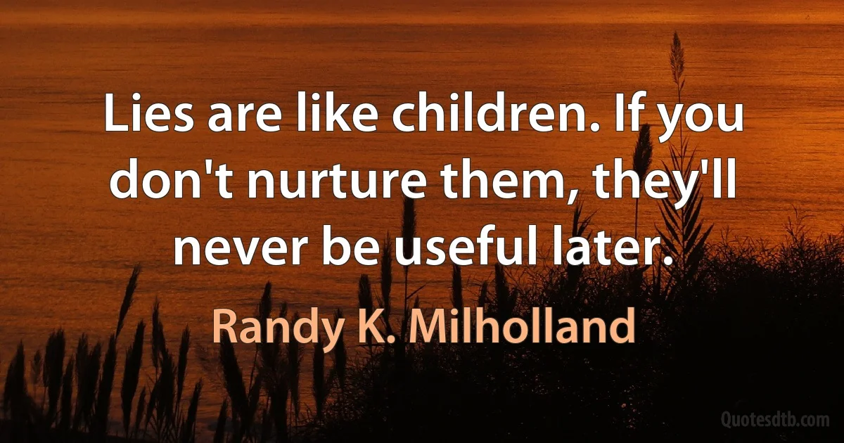 Lies are like children. If you don't nurture them, they'll never be useful later. (Randy K. Milholland)