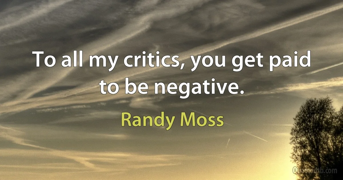 To all my critics, you get paid to be negative. (Randy Moss)