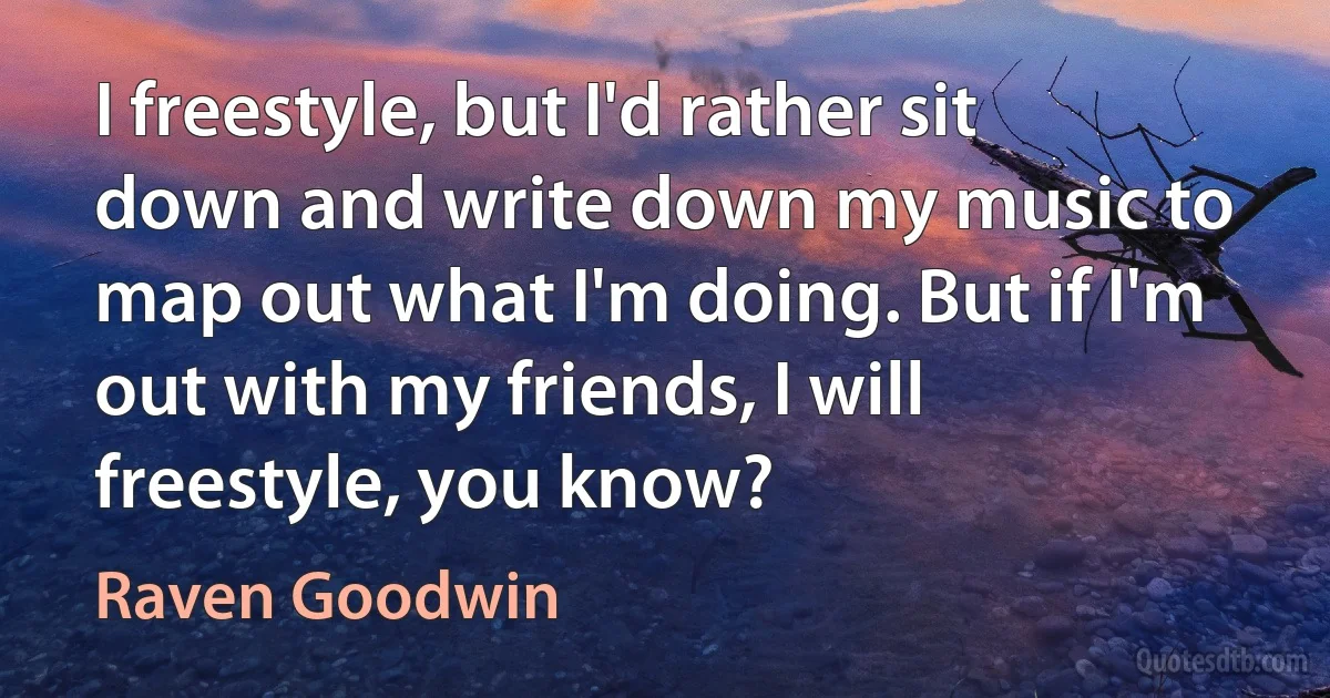 I freestyle, but I'd rather sit down and write down my music to map out what I'm doing. But if I'm out with my friends, I will freestyle, you know? (Raven Goodwin)