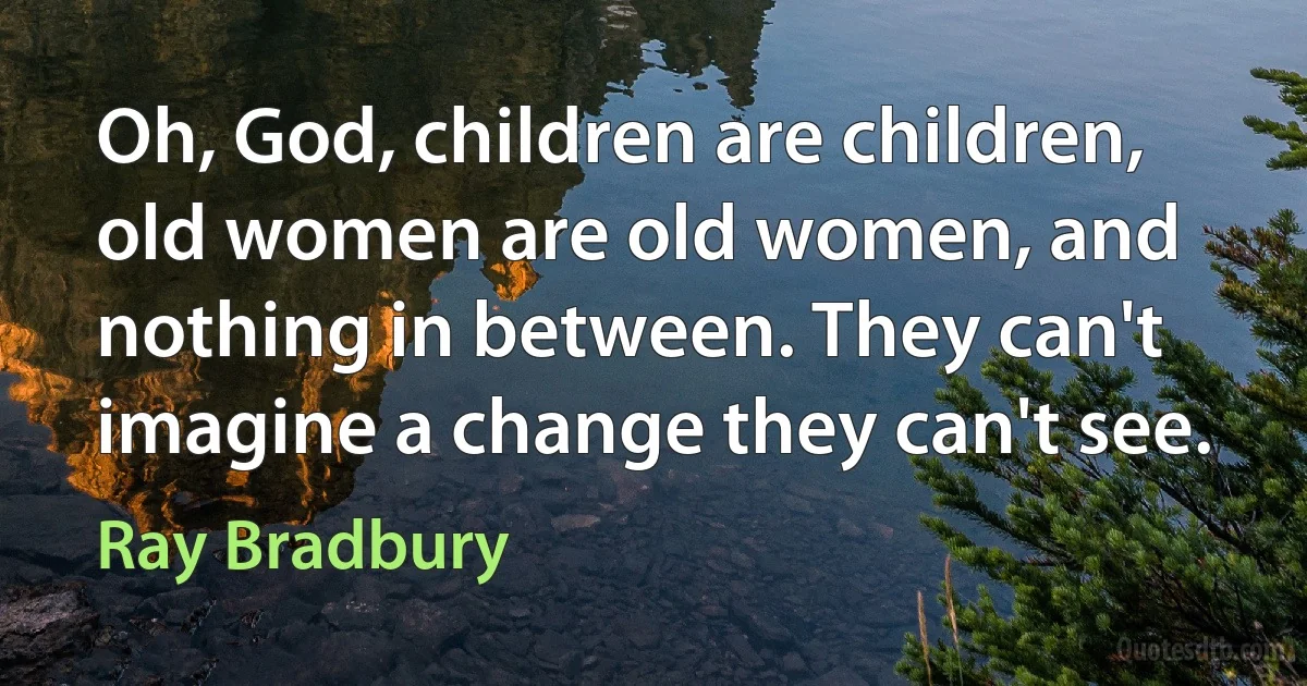 Oh, God, children are children, old women are old women, and nothing in between. They can't imagine a change they can't see. (Ray Bradbury)