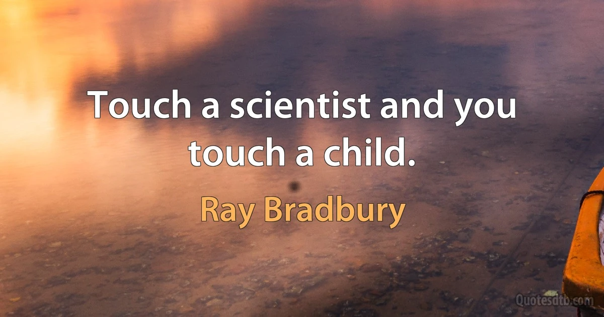 Touch a scientist and you touch a child. (Ray Bradbury)