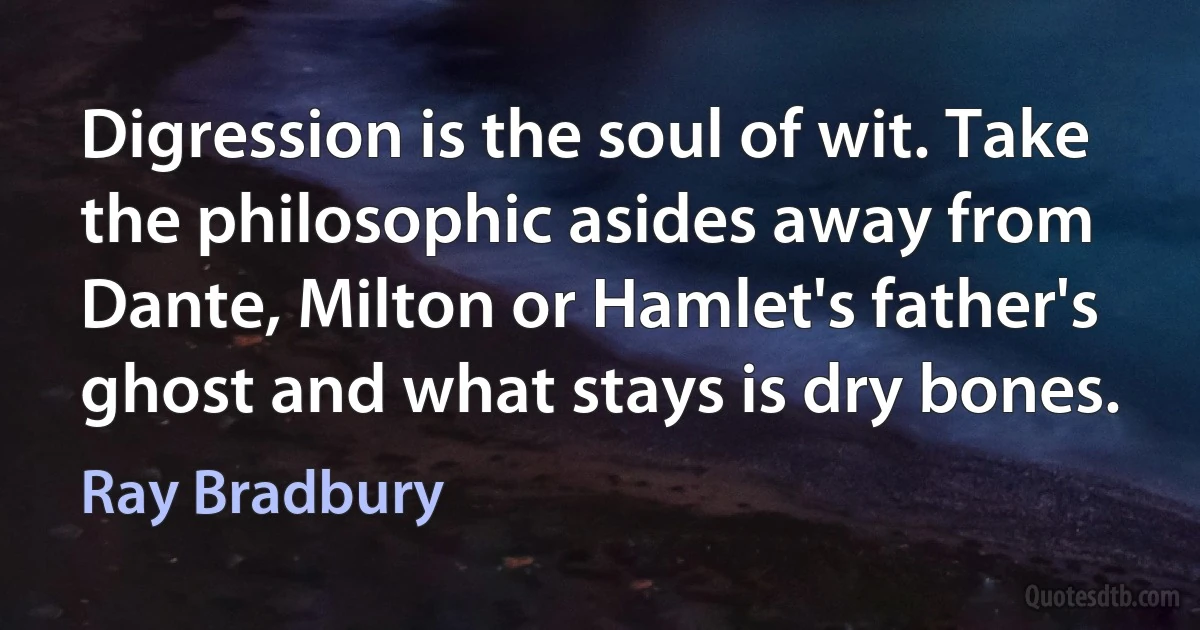 Digression is the soul of wit. Take the philosophic asides away from Dante, Milton or Hamlet's father's ghost and what stays is dry bones. (Ray Bradbury)