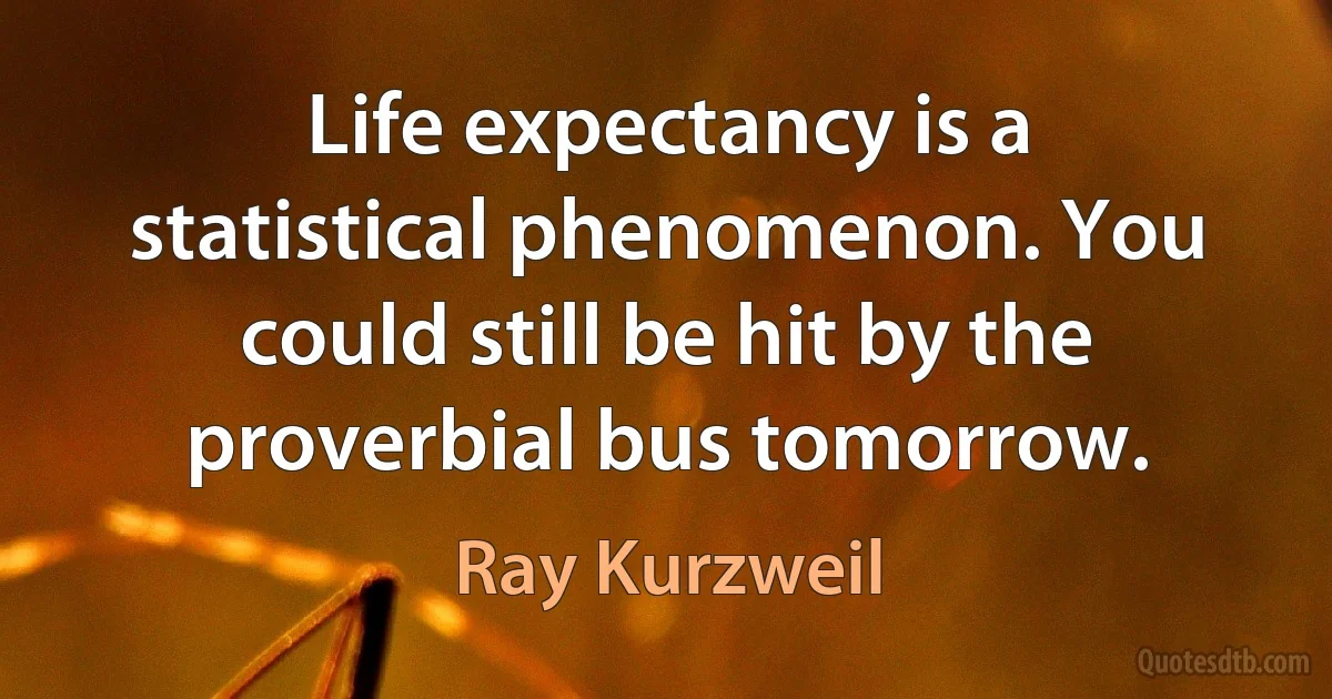 Life expectancy is a statistical phenomenon. You could still be hit by the proverbial bus tomorrow. (Ray Kurzweil)