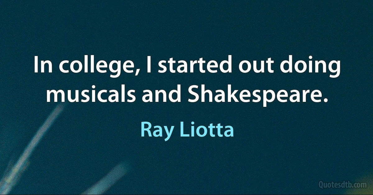 In college, I started out doing musicals and Shakespeare. (Ray Liotta)