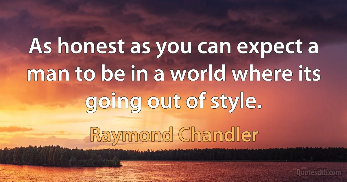 As honest as you can expect a man to be in a world where its going out of style. (Raymond Chandler)