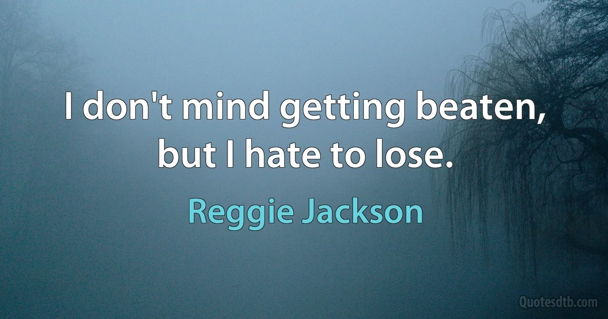 I don't mind getting beaten, but I hate to lose. (Reggie Jackson)