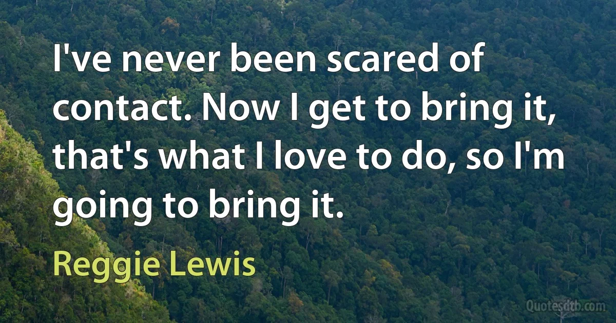 I've never been scared of contact. Now I get to bring it, that's what I love to do, so I'm going to bring it. (Reggie Lewis)