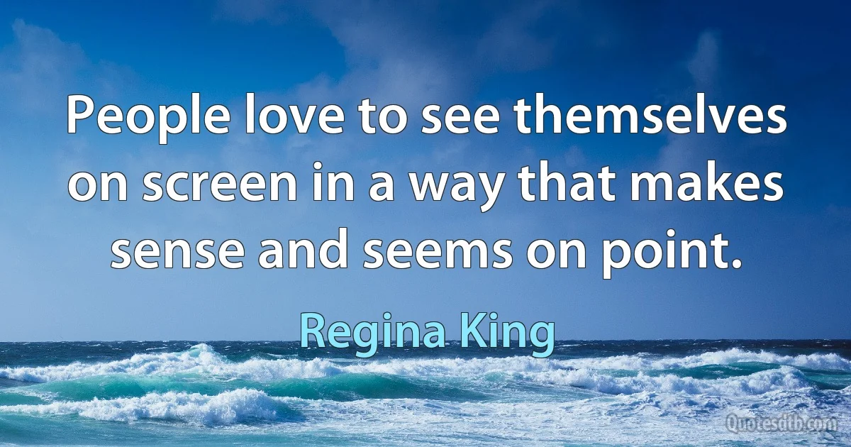 People love to see themselves on screen in a way that makes sense and seems on point. (Regina King)