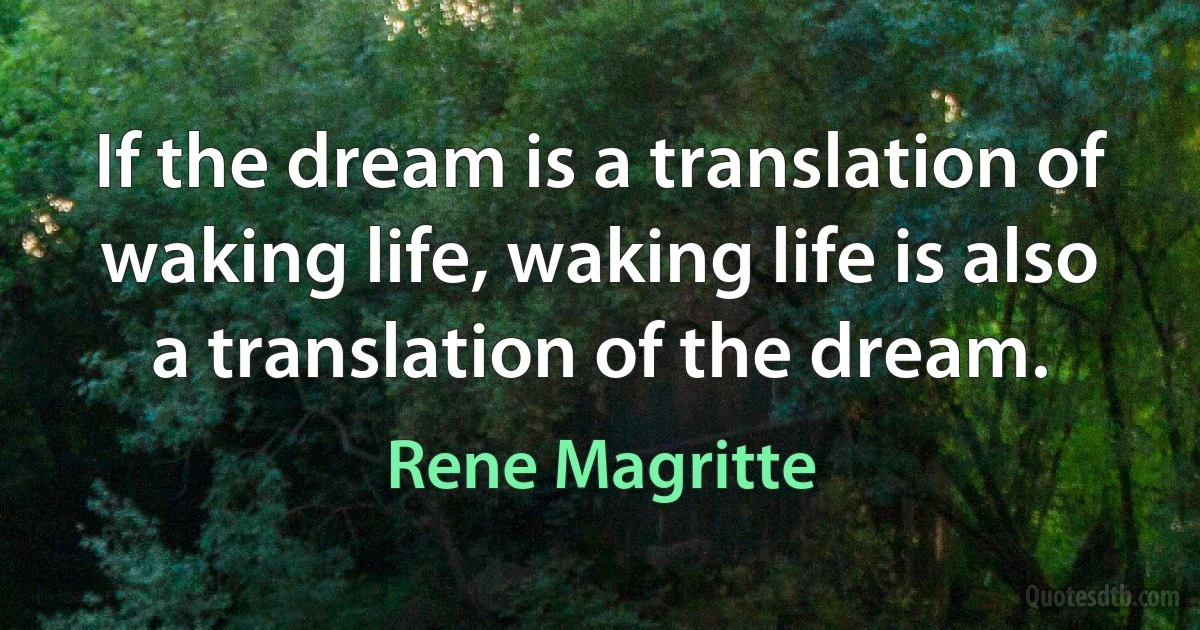 If the dream is a translation of waking life, waking life is also a translation of the dream. (Rene Magritte)