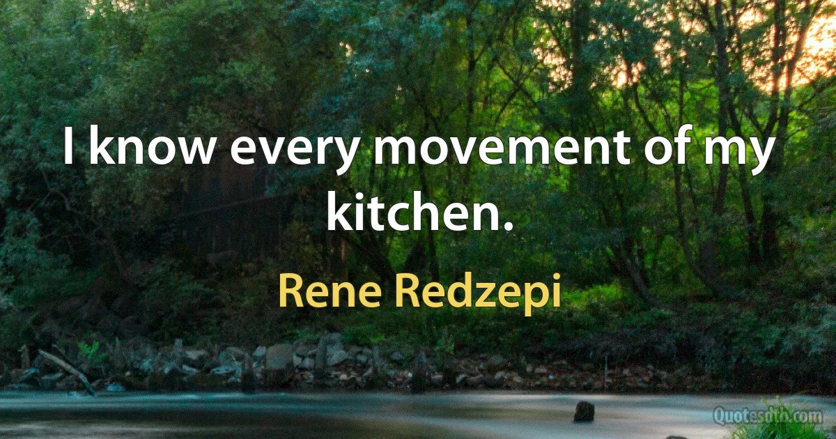 I know every movement of my kitchen. (Rene Redzepi)