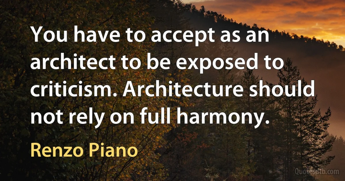 You have to accept as an architect to be exposed to criticism. Architecture should not rely on full harmony. (Renzo Piano)