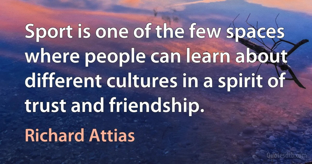 Sport is one of the few spaces where people can learn about different cultures in a spirit of trust and friendship. (Richard Attias)