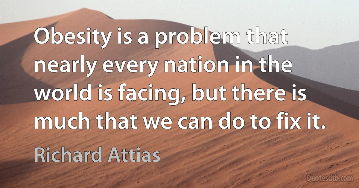 Obesity is a problem that nearly every nation in the world is facing, but there is much that we can do to fix it. (Richard Attias)