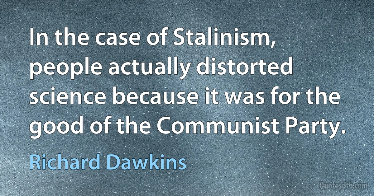 In the case of Stalinism, people actually distorted science because it was for the good of the Communist Party. (Richard Dawkins)