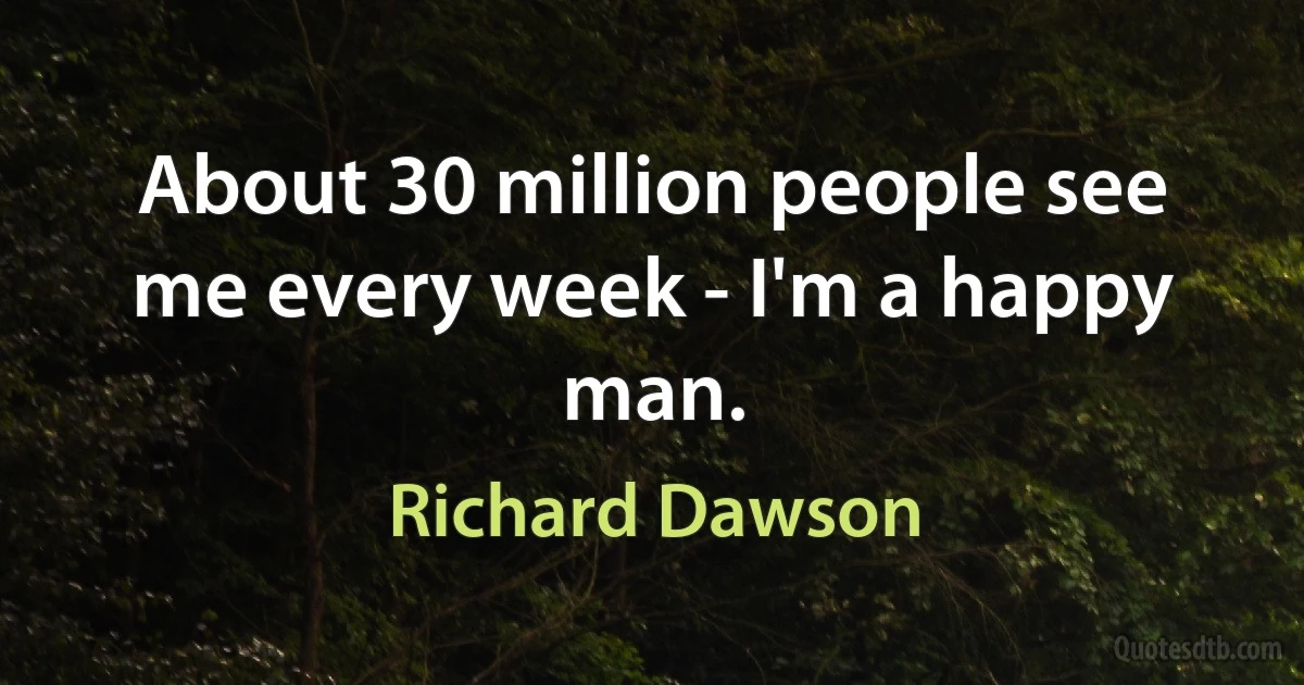 About 30 million people see me every week - I'm a happy man. (Richard Dawson)