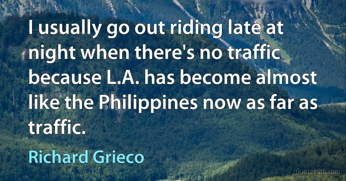 I usually go out riding late at night when there's no traffic because L.A. has become almost like the Philippines now as far as traffic. (Richard Grieco)