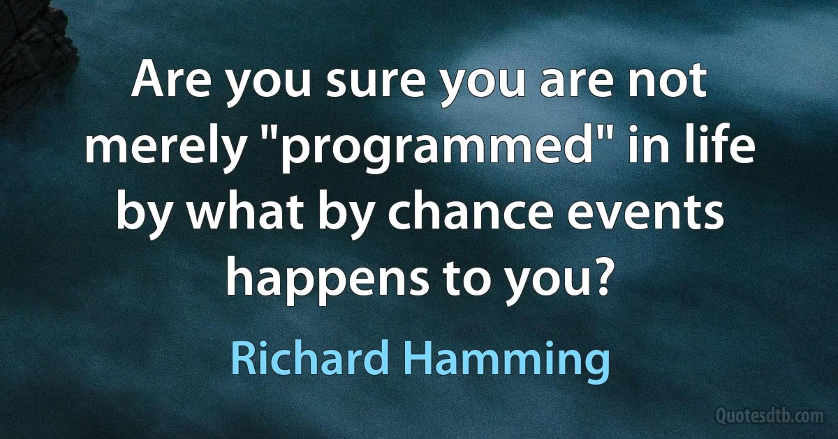 Are you sure you are not merely "programmed" in life by what by chance events happens to you? (Richard Hamming)