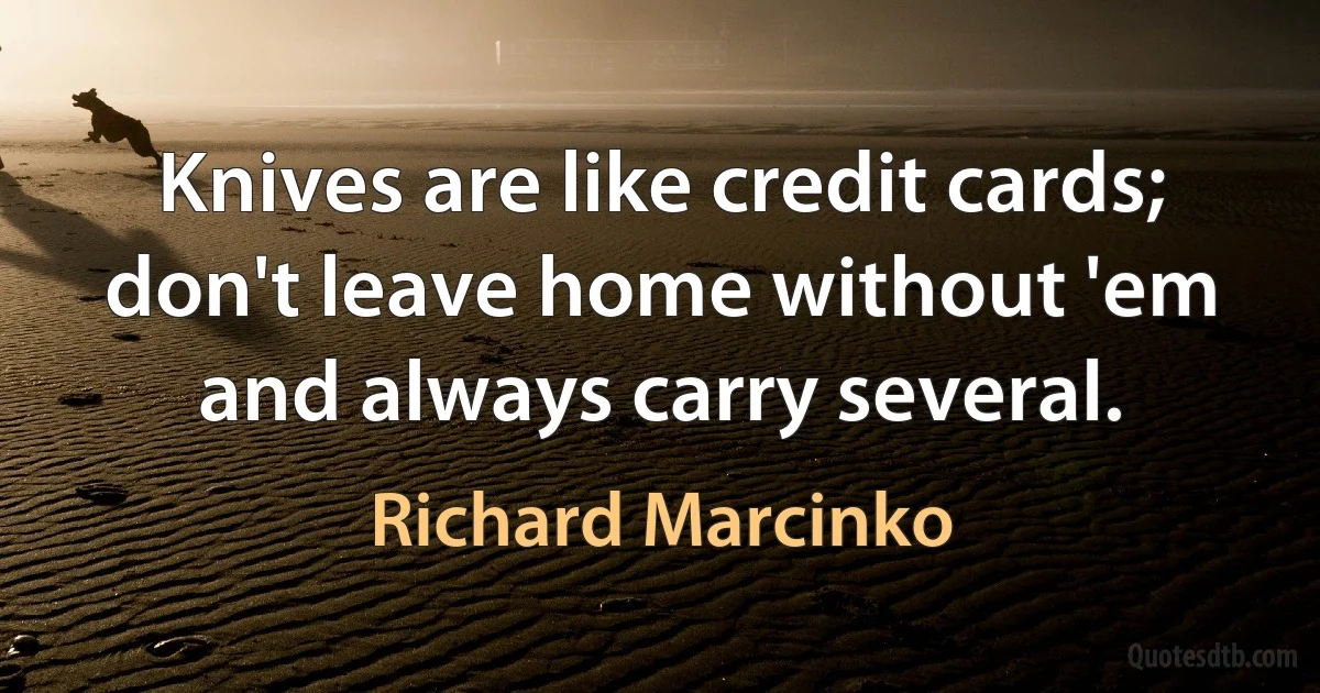 Knives are like credit cards; don't leave home without 'em and always carry several. (Richard Marcinko)