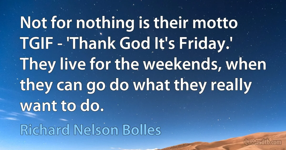 Not for nothing is their motto TGIF - 'Thank God It's Friday.' They live for the weekends, when they can go do what they really want to do. (Richard Nelson Bolles)