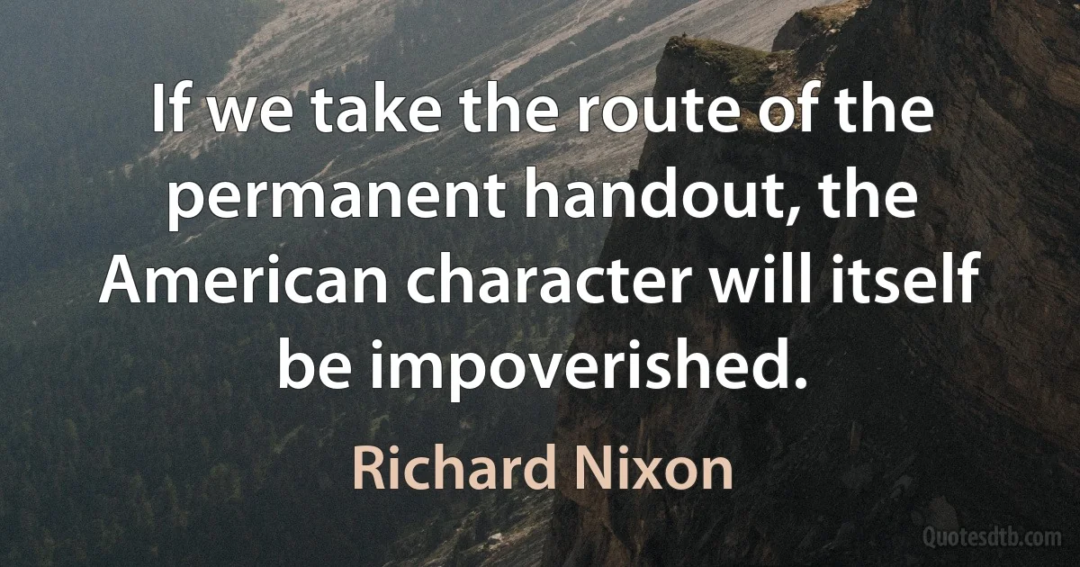 If we take the route of the permanent handout, the American character will itself be impoverished. (Richard Nixon)