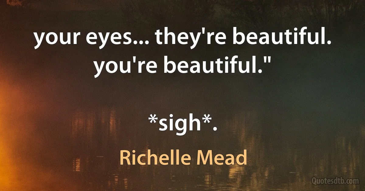 your eyes... they're beautiful. you're beautiful."

*sigh*. (Richelle Mead)