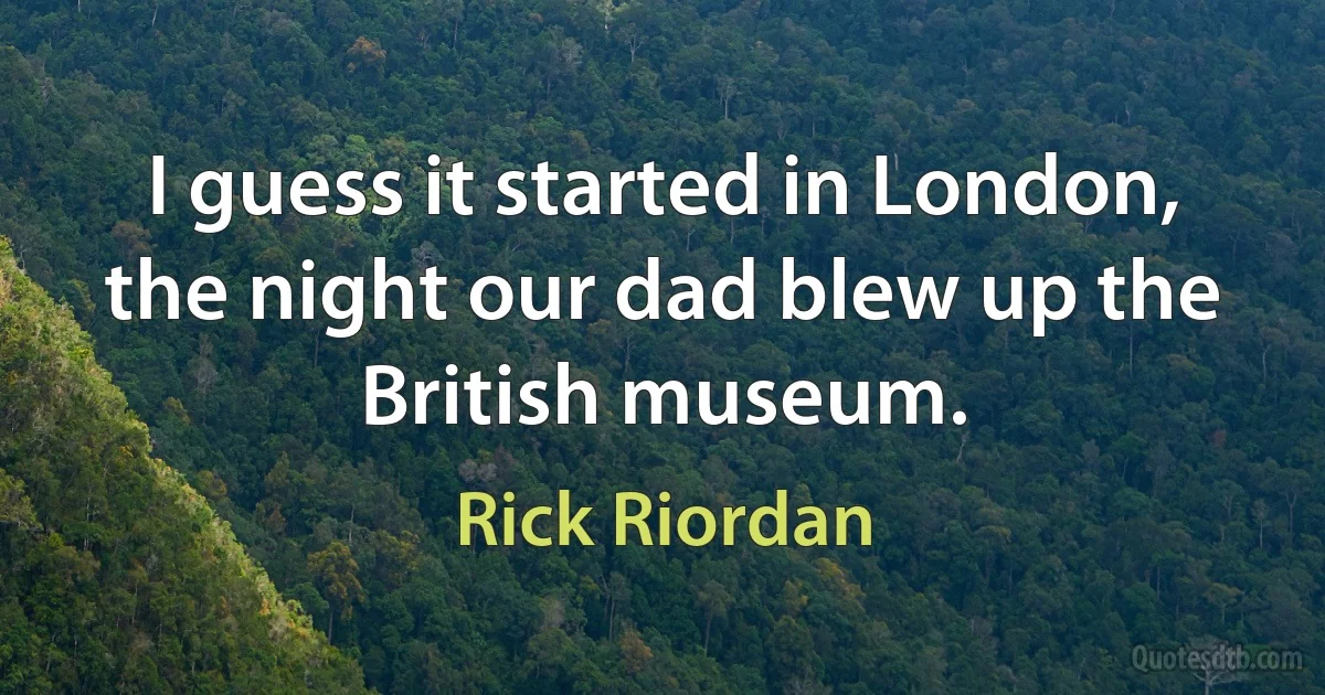 I guess it started in London, the night our dad blew up the British museum. (Rick Riordan)