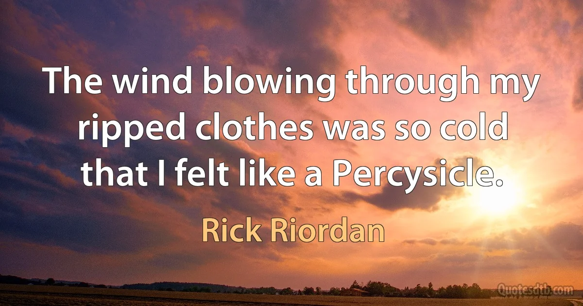 The wind blowing through my ripped clothes was so cold that I felt like a Percysicle. (Rick Riordan)