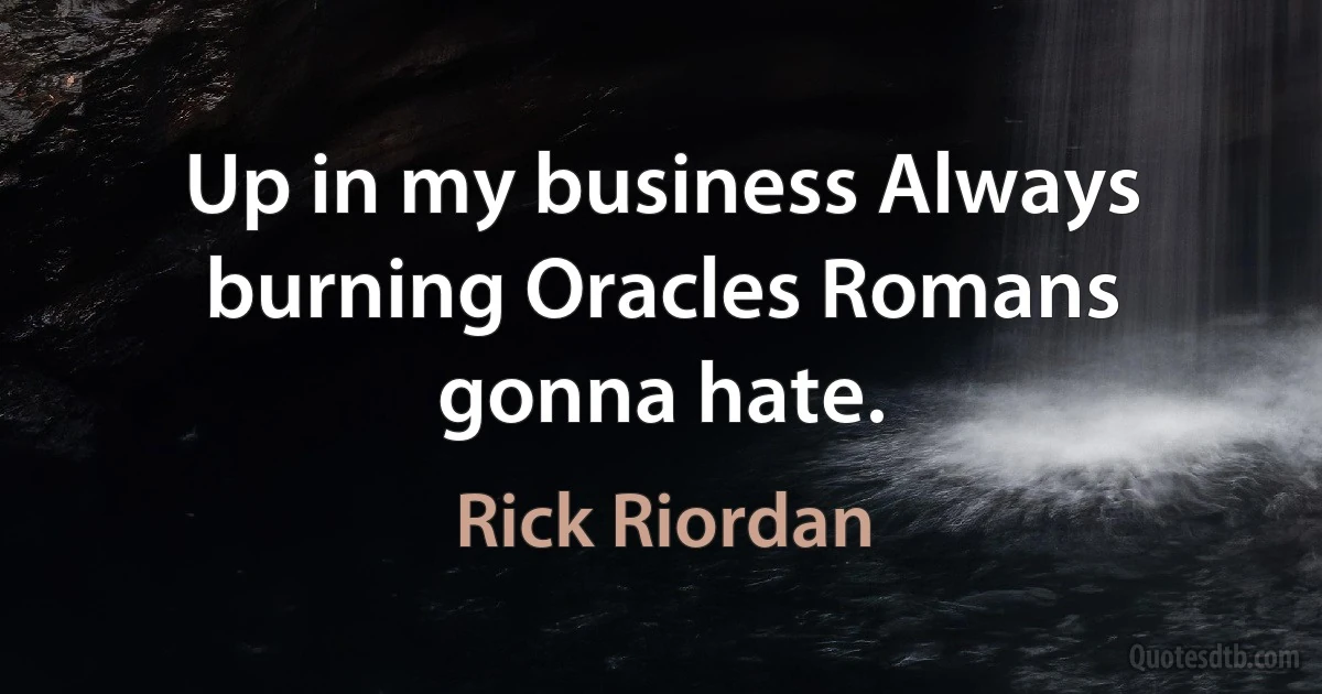 Up in my business Always burning Oracles Romans gonna hate. (Rick Riordan)