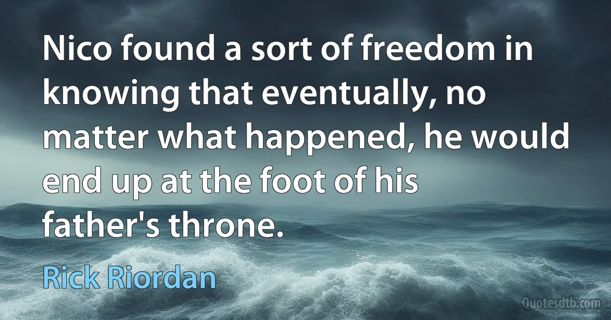 Nico found a sort of freedom in knowing that eventually, no matter what happened, he would end up at the foot of his father's throne. (Rick Riordan)