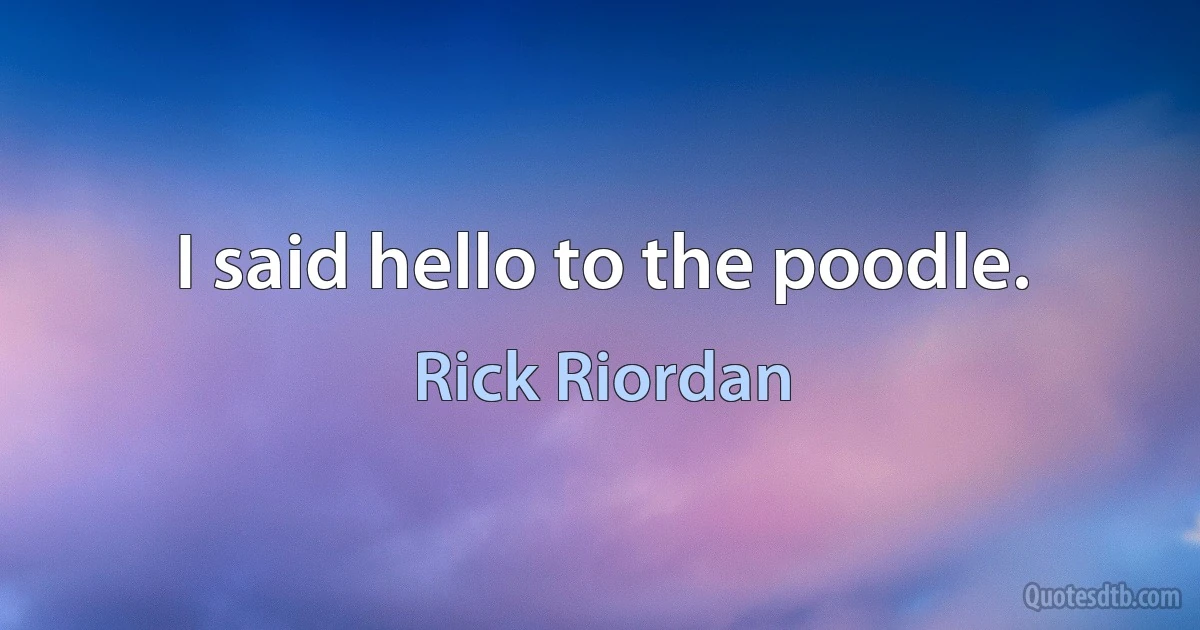 I said hello to the poodle. (Rick Riordan)