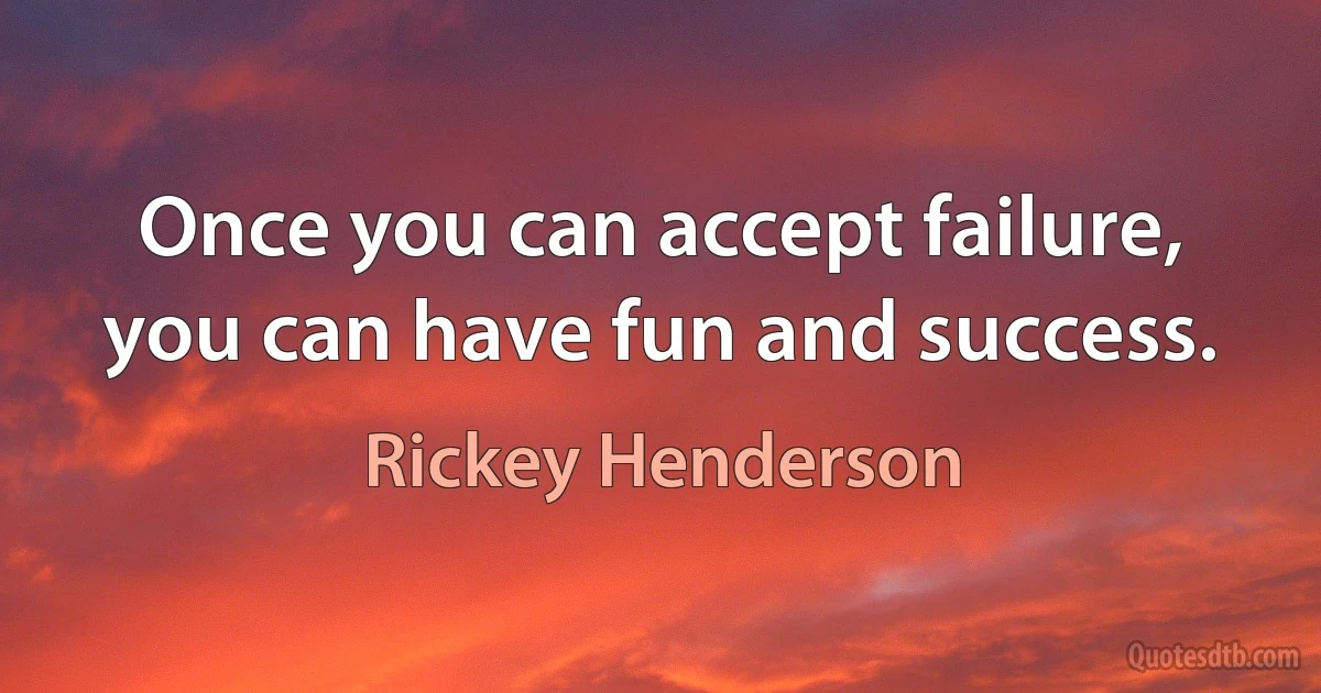 Once you can accept failure, you can have fun and success. (Rickey Henderson)