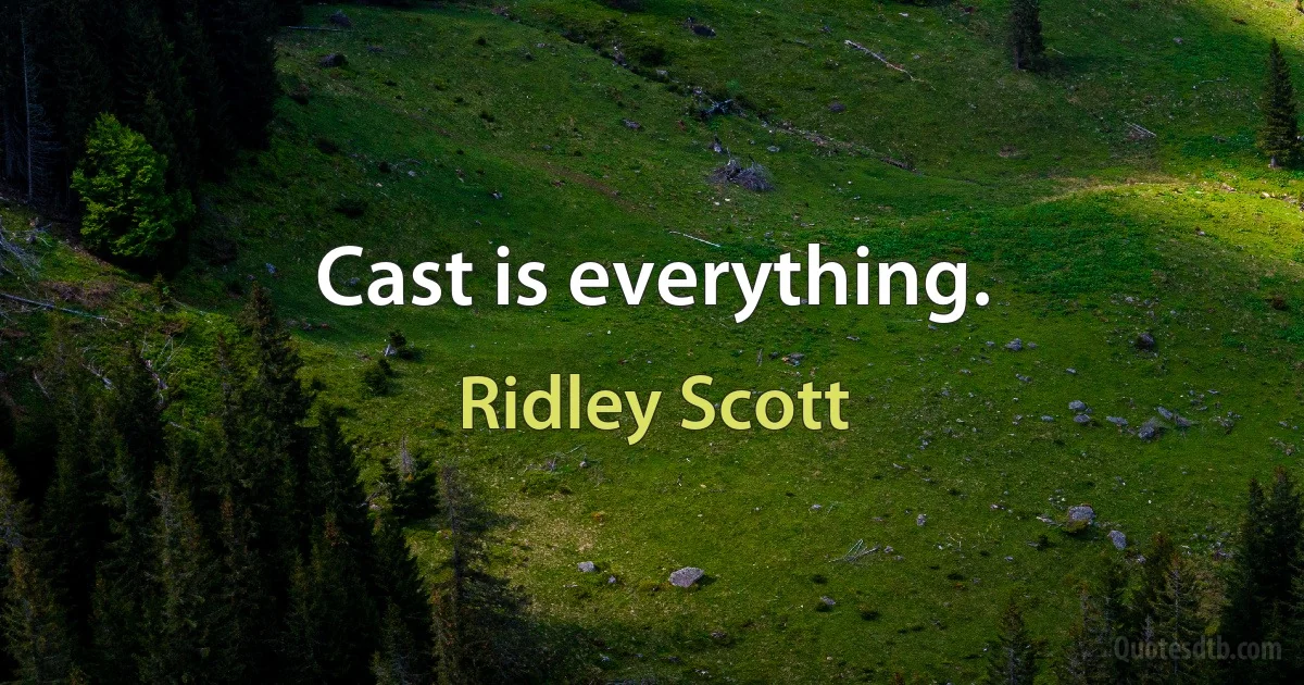 Cast is everything. (Ridley Scott)