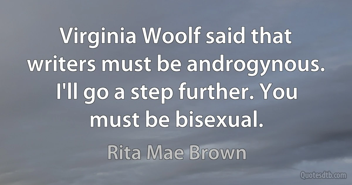 Virginia Woolf said that writers must be androgynous. I'll go a step further. You must be bisexual. (Rita Mae Brown)