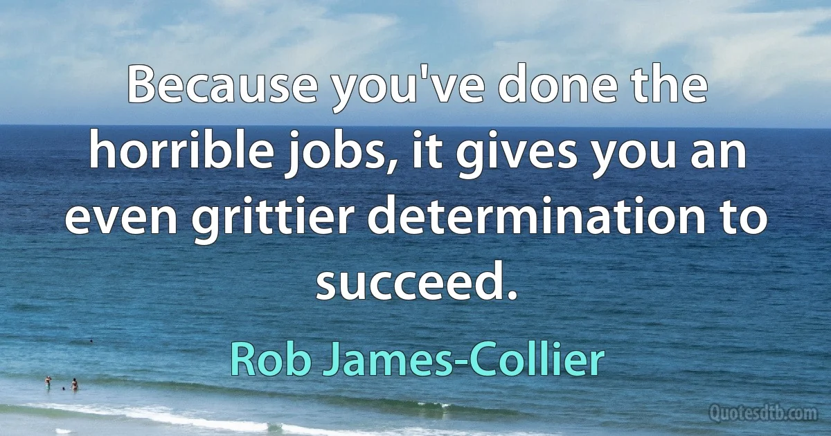 Because you've done the horrible jobs, it gives you an even grittier determination to succeed. (Rob James-Collier)