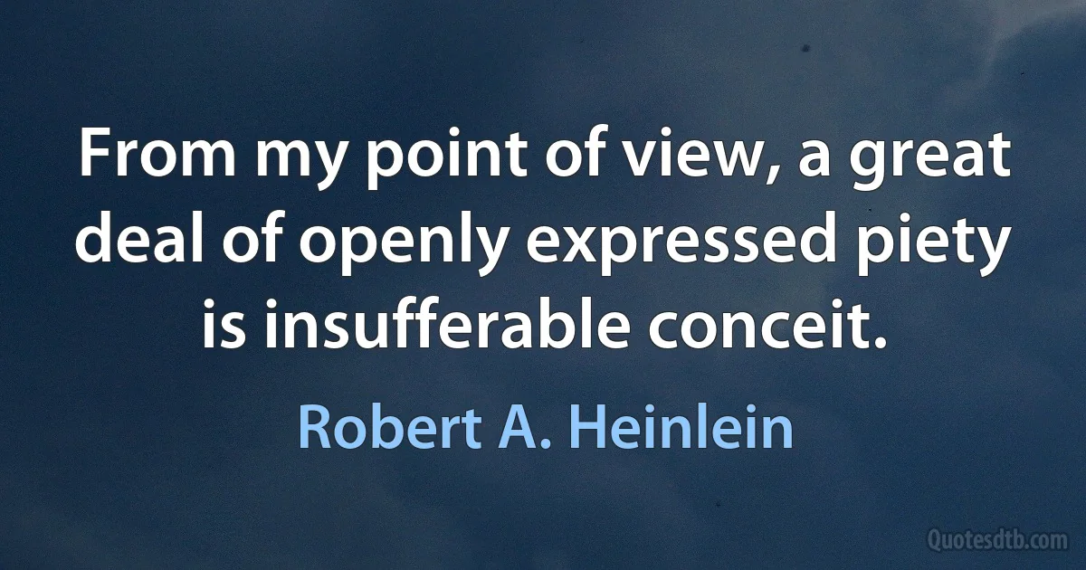 From my point of view, a great deal of openly expressed piety is insufferable conceit. (Robert A. Heinlein)