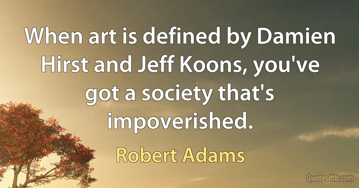 When art is defined by Damien Hirst and Jeff Koons, you've got a society that's impoverished. (Robert Adams)