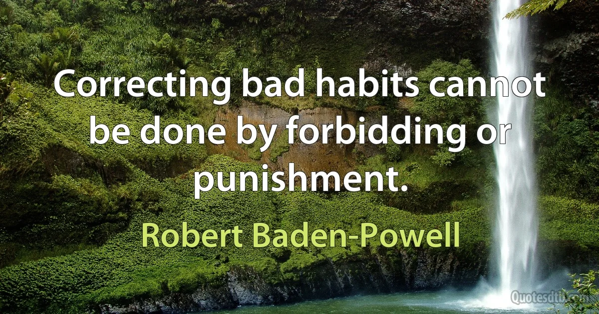 Correcting bad habits cannot be done by forbidding or punishment. (Robert Baden-Powell)