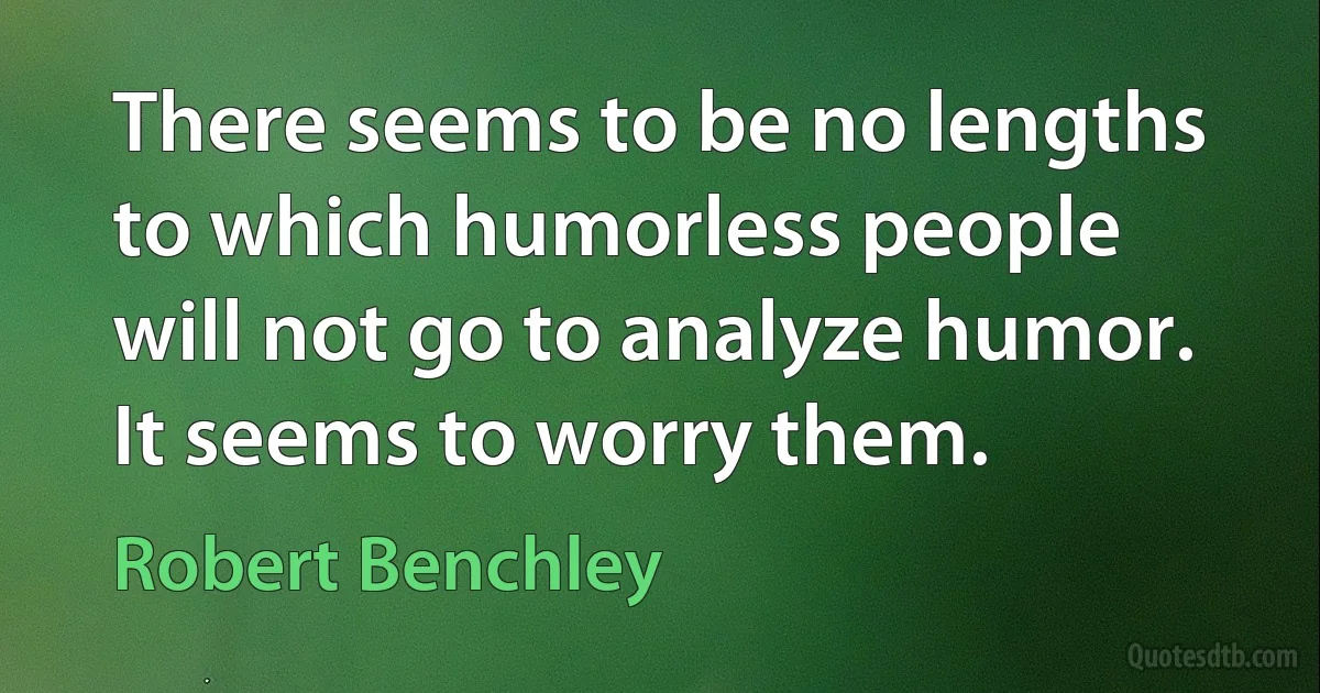 There seems to be no lengths to which humorless people will not go to analyze humor. It seems to worry them. (Robert Benchley)