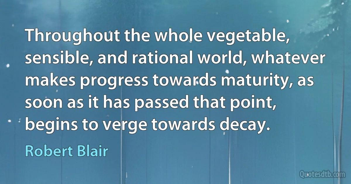 Throughout the whole vegetable, sensible, and rational world, whatever makes progress towards maturity, as soon as it has passed that point, begins to verge towards decay. (Robert Blair)