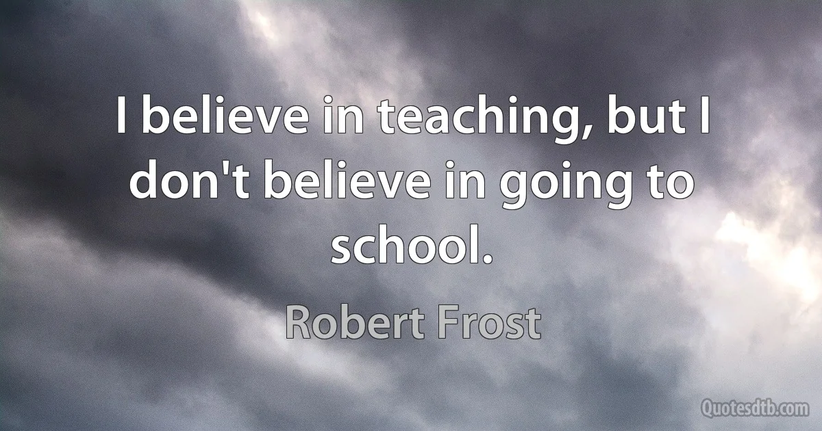 I believe in teaching, but I don't believe in going to school. (Robert Frost)