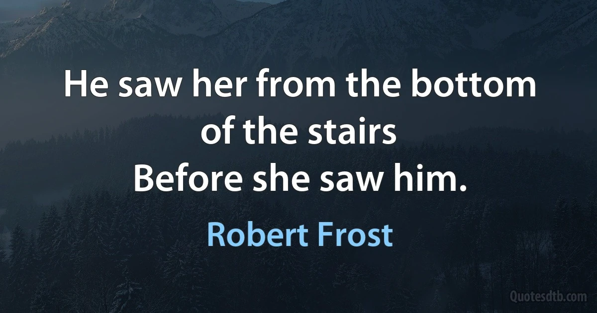 He saw her from the bottom of the stairs
Before she saw him. (Robert Frost)