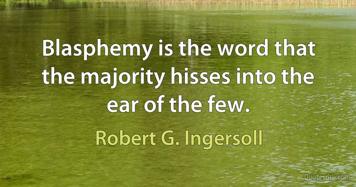 Blasphemy is the word that the majority hisses into the ear of the few. (Robert G. Ingersoll)