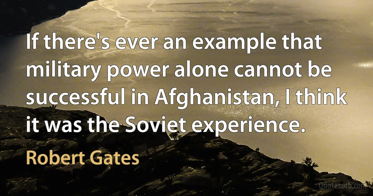 If there's ever an example that military power alone cannot be successful in Afghanistan, I think it was the Soviet experience. (Robert Gates)