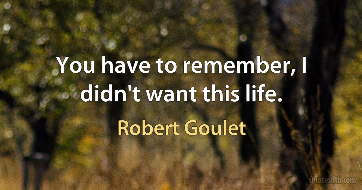 You have to remember, I didn't want this life. (Robert Goulet)