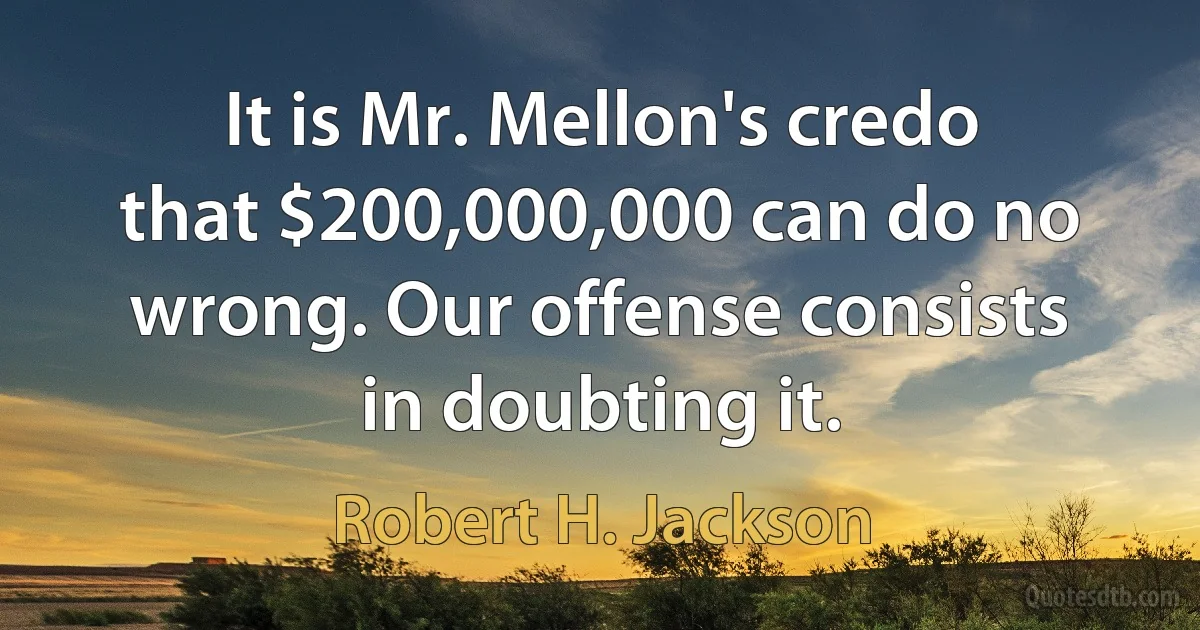 It is Mr. Mellon's credo that $200,000,000 can do no wrong. Our offense consists in doubting it. (Robert H. Jackson)