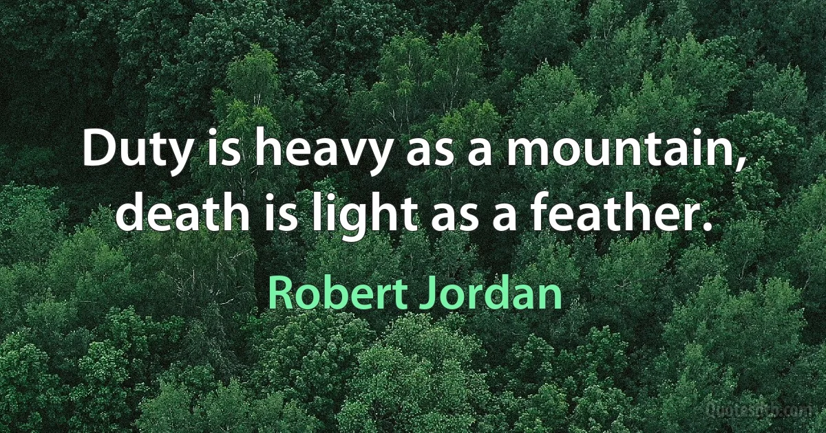 Duty is heavy as a mountain, death is light as a feather. (Robert Jordan)