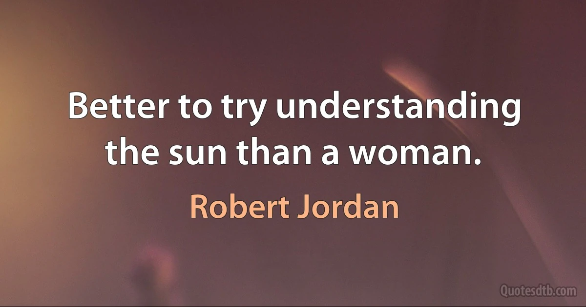 Better to try understanding the sun than a woman. (Robert Jordan)