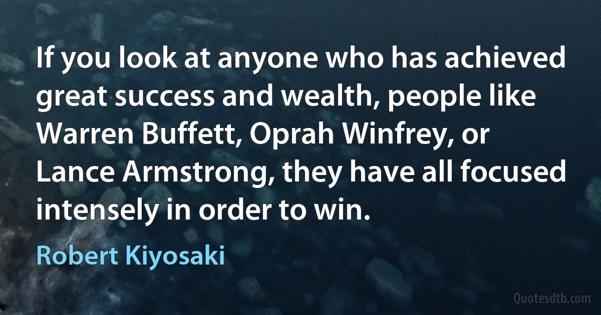 If you look at anyone who has achieved great success and wealth, people like Warren Buffett, Oprah Winfrey, or Lance Armstrong, they have all focused intensely in order to win. (Robert Kiyosaki)